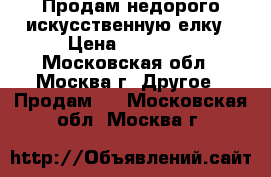 Продам недорого искусственную елку › Цена ­ 15 000 - Московская обл., Москва г. Другое » Продам   . Московская обл.,Москва г.